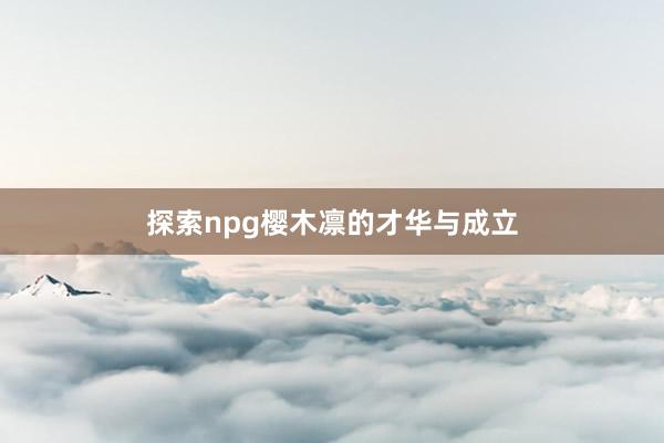 探索npg樱木凛的才华与成立